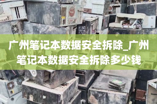 广州笔记本数据安全拆除_广州笔记本数据安全拆除多少钱