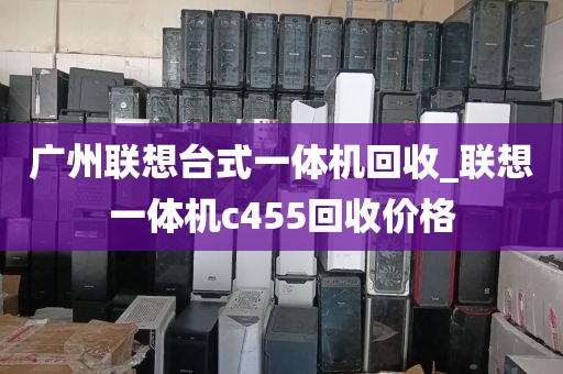 广州联想台式一体机回收_联想一体机c455回收价格