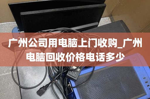 广州公司用电脑上门收购_广州电脑回收价格电话多少
