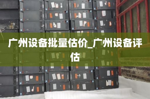 广州设备批量估价_广州设备评估