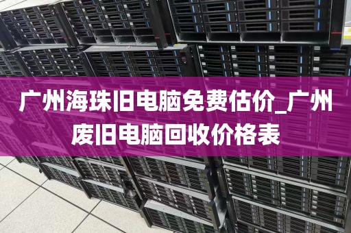 广州海珠旧电脑免费估价_广州废旧电脑回收价格表