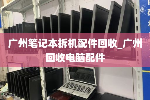 广州笔记本拆机配件回收_广州回收电脑配件