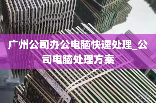 广州公司办公电脑快速处理_公司电脑处理方案