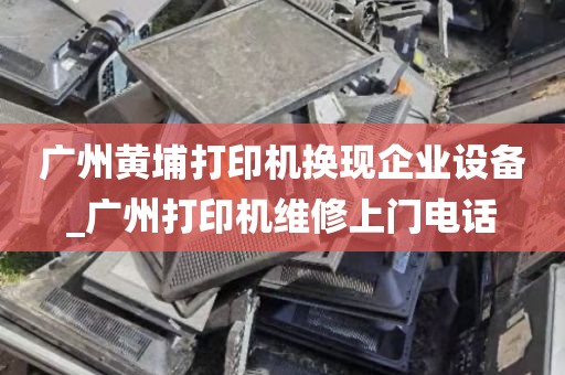广州黄埔打印机换现企业设备_广州打印机维修上门电话