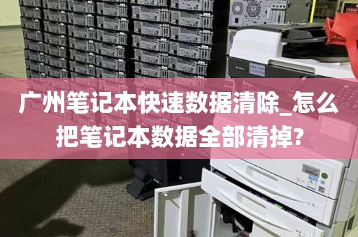 广州笔记本快速数据清除_怎么把笔记本数据全部清掉?