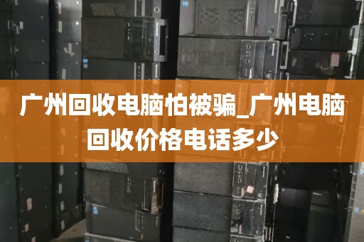 广州回收电脑怕被骗_广州电脑回收价格电话多少