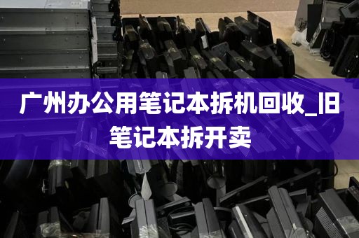广州办公用笔记本拆机回收_旧笔记本拆开卖