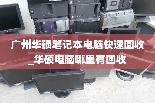 广州华硕笔记本电脑快速回收_华硕电脑哪里有回收