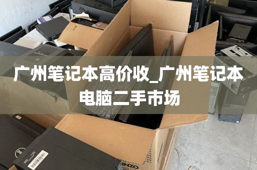 广州笔记本高价收_广州笔记本电脑二手市场
