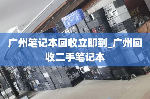 广州笔记本回收立即到_广州回收二手笔记本