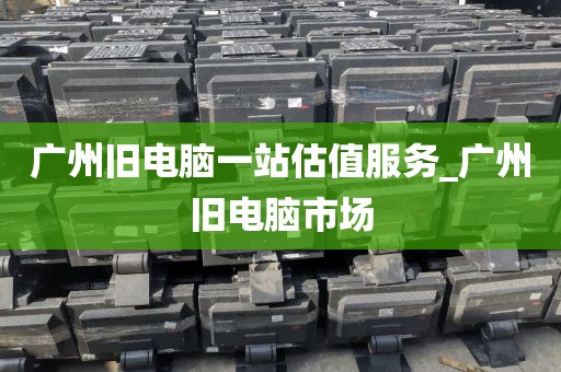 广州旧电脑一站估值服务_广州旧电脑市场