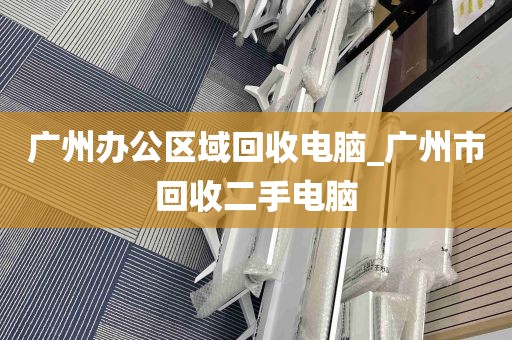 广州办公区域回收电脑_广州市回收二手电脑