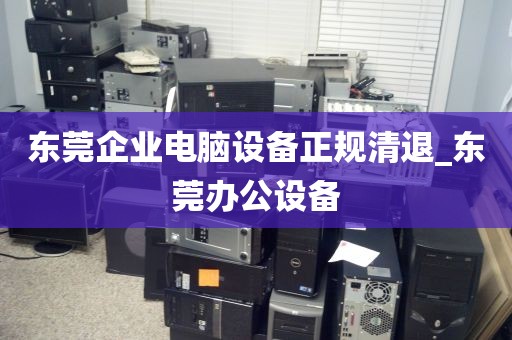 东莞企业电脑设备正规清退_东莞办公设备