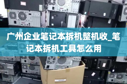 广州企业笔记本拆机整机收_笔记本拆机工具怎么用