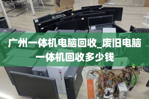广州一体机电脑回收_废旧电脑一体机回收多少钱