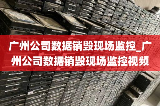 广州公司数据销毁现场监控_广州公司数据销毁现场监控视频