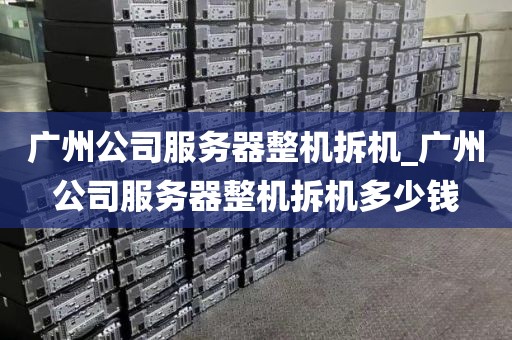 广州公司服务器整机拆机_广州公司服务器整机拆机多少钱