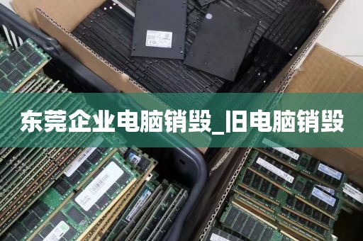 东莞企业电脑销毁_旧电脑销毁