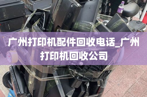 广州打印机配件回收电话_广州打印机回收公司