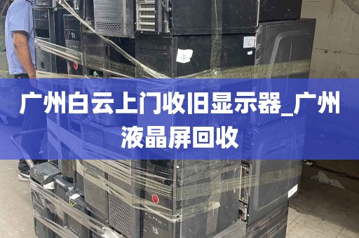 广州白云上门收旧显示器_广州液晶屏回收
