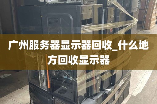 广州服务器显示器回收_什么地方回收显示器