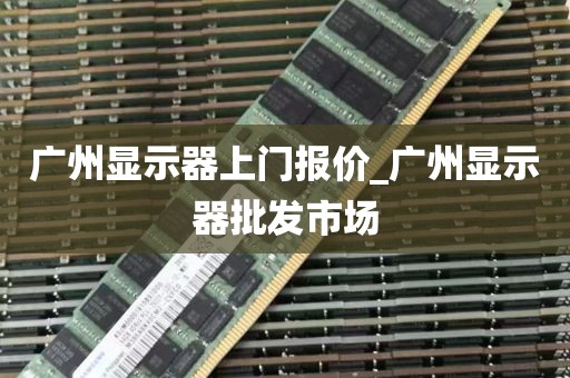 广州显示器上门报价_广州显示器批发市场