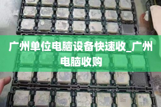 广州单位电脑设备快速收_广州电脑收购