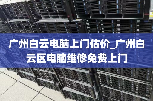 广州白云电脑上门估价_广州白云区电脑维修免费上门