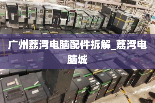 广州荔湾电脑配件拆解_荔湾电脑城