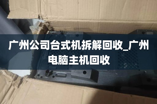 广州公司台式机拆解回收_广州电脑主机回收