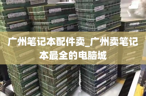 广州笔记本配件卖_广州卖笔记本最全的电脑城