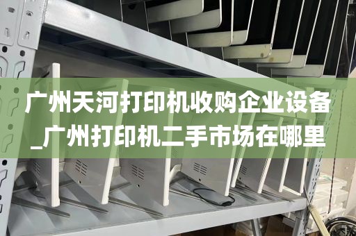 广州天河打印机收购企业设备_广州打印机二手市场在哪里