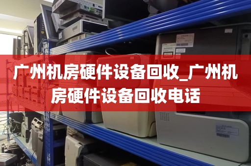 广州机房硬件设备回收_广州机房硬件设备回收电话