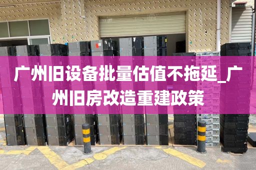 广州旧设备批量估值不拖延_广州旧房改造重建政策