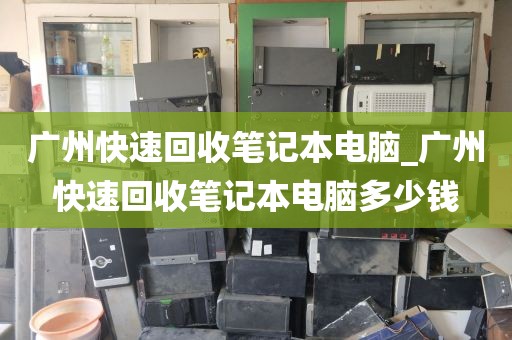 广州快速回收笔记本电脑_广州快速回收笔记本电脑多少钱