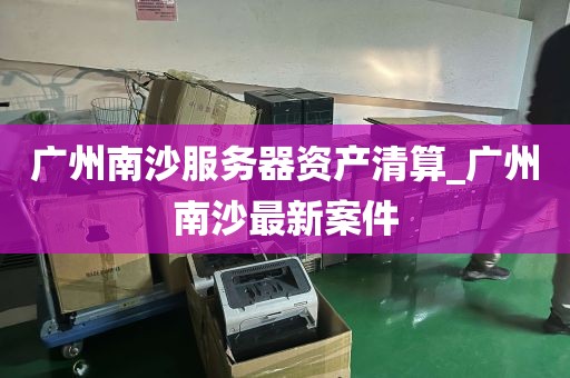广州南沙服务器资产清算_广州南沙最新案件