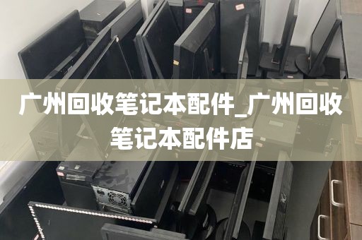 广州回收笔记本配件_广州回收笔记本配件店