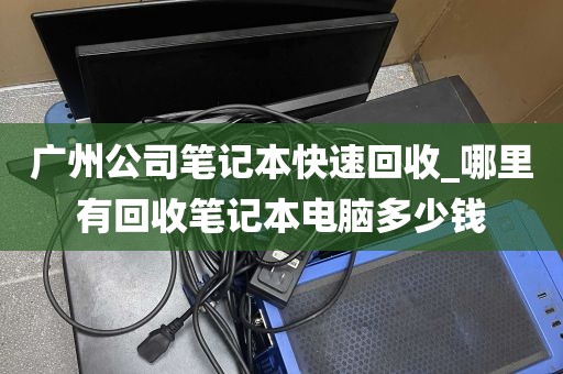 广州公司笔记本快速回收_哪里有回收笔记本电脑多少钱