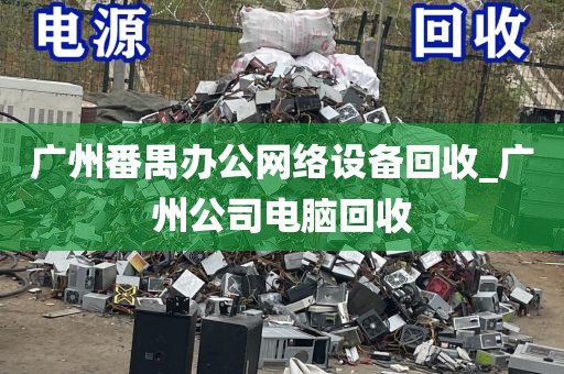 广州番禺办公网络设备回收_广州公司电脑回收