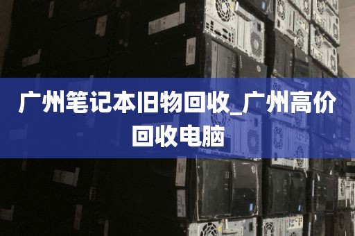 广州笔记本旧物回收_广州高价回收电脑