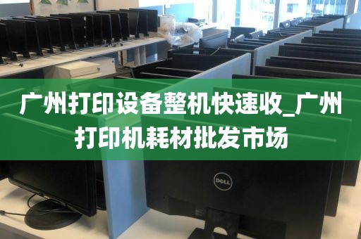 广州打印设备整机快速收_广州打印机耗材批发市场