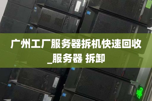 广州工厂服务器拆机快速回收_服务器 拆卸