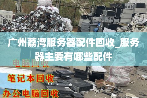 广州荔湾服务器配件回收_服务器主要有哪些配件