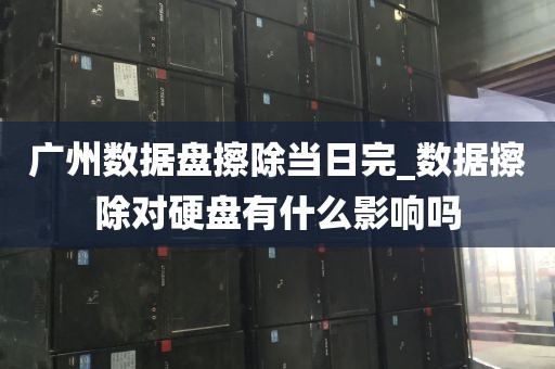 广州数据盘擦除当日完_数据擦除对硬盘有什么影响吗