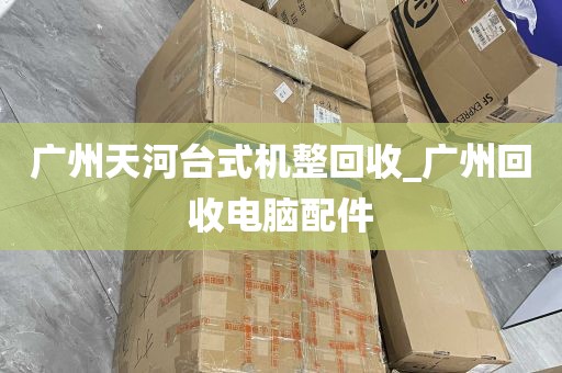 广州天河台式机整回收_广州回收电脑配件