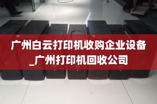 广州白云打印机收购企业设备_广州打印机回收公司