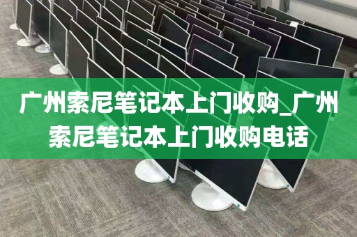 广州索尼笔记本上门收购_广州索尼笔记本上门收购电话