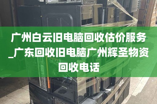 广州白云旧电脑回收估价服务_广东回收旧电脑广州辉圣物资回收电话