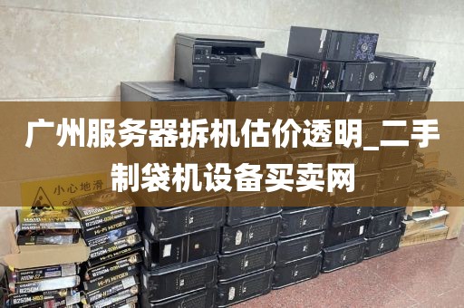 广州服务器拆机估价透明_二手制袋机设备买卖网