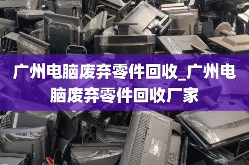广州电脑废弃零件回收_广州电脑废弃零件回收厂家